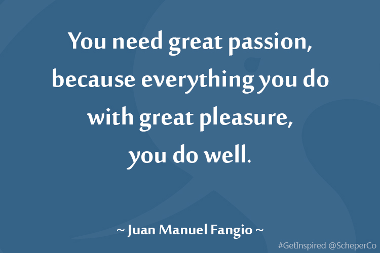 You need great passion, because everything you do with great pleasure, you do well. Juan Manuel Fangio.