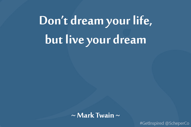 Don’t dream your life, but live your dream.
